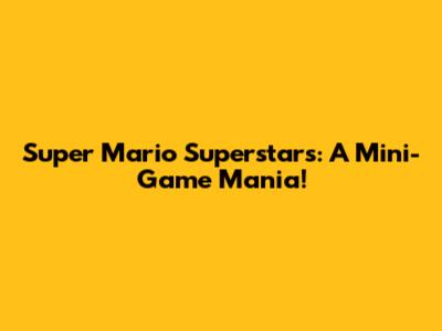 Super Mario Superstars: A Mini-Game Mania!
