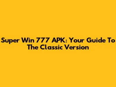 Super Win 777 APK: Your Guide To The Classic Version