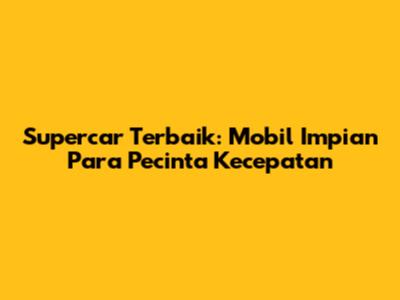 Supercar Terbaik: Mobil Impian Para Pecinta Kecepatan