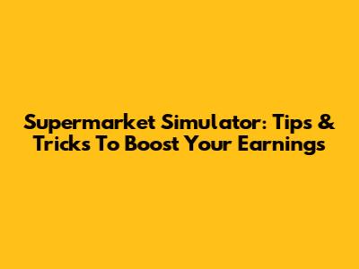 Supermarket Simulator: Tips & Tricks To Boost Your Earnings
