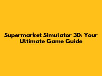 Supermarket Simulator 3D: Your Ultimate Game Guide