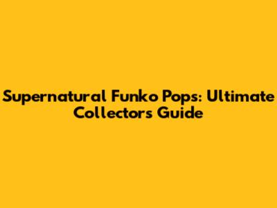 Supernatural Funko Pops: Ultimate Collector's Guide