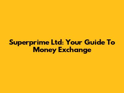 Superprime Ltd: Your Guide To Money Exchange
