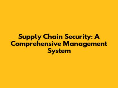 Supply Chain Security: A Comprehensive Management System