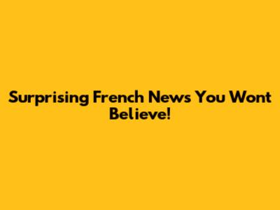 Surprising French News You Won't Believe!