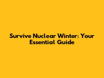 Survive Nuclear Winter: Your Essential Guide