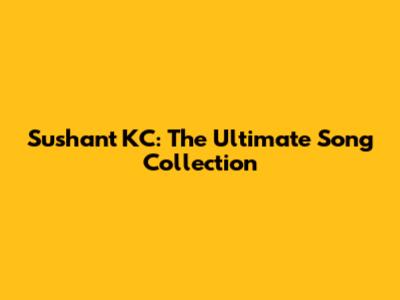 Sushant KC: The Ultimate Song Collection