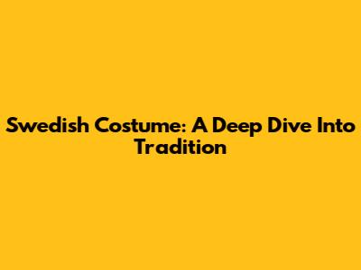 Swedish Costume: A Deep Dive Into Tradition