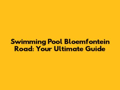 Swimming Pool Bloemfontein Road: Your Ultimate Guide
