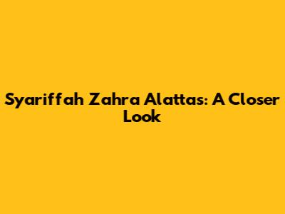 Syariffah Zahra Alattas: A Closer Look