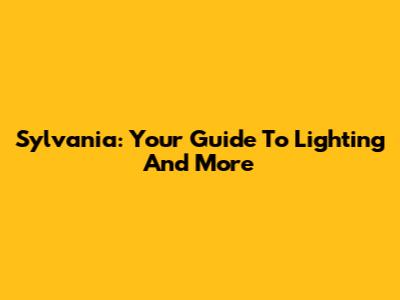 Sylvania: Your Guide To Lighting And More