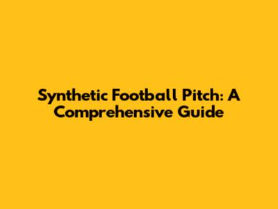 Synthetic Football Pitch: A Comprehensive Guide
