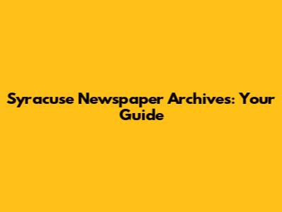Syracuse Newspaper Archives: Your Guide