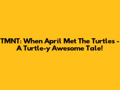 TMNT: When April Met The Turtles - A Turtle-y Awesome Tale!