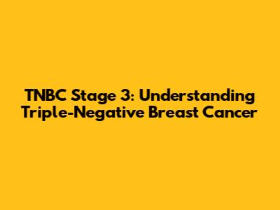 TNBC Stage 3: Understanding Triple-Negative Breast Cancer