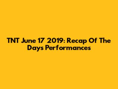 TNT June 17 2019: Recap Of The Day's Performances