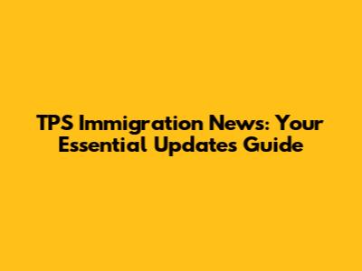 TPS Immigration News: Your Essential Updates Guide