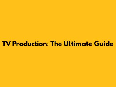 TV Production: The Ultimate Guide