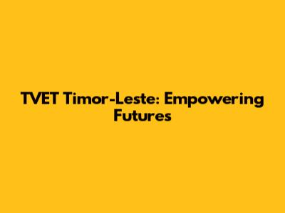 TVET Timor-Leste: Empowering Futures