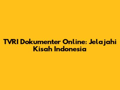 TVRI Dokumenter Online: Jelajahi Kisah Indonesia