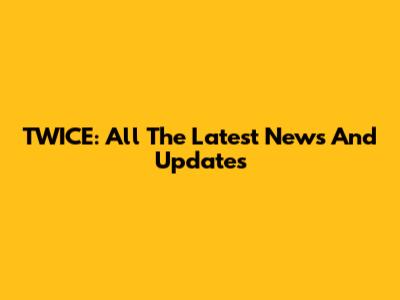 TWICE: All The Latest News And Updates