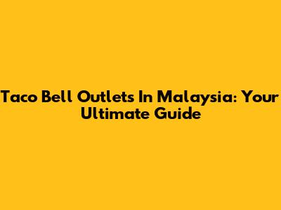 Taco Bell Outlets In Malaysia: Your Ultimate Guide