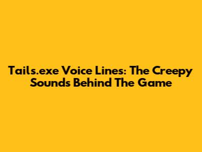 Tails.exe Voice Lines: The Creepy Sounds Behind The Game