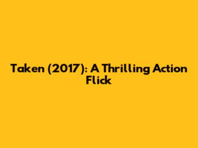 Taken (2017): A Thrilling Action Flick