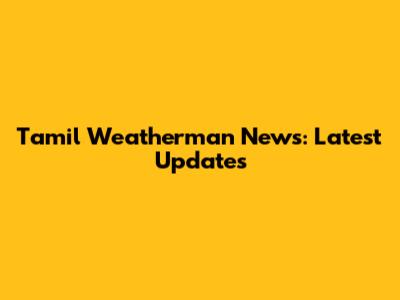 Tamil Weatherman News: Latest Updates