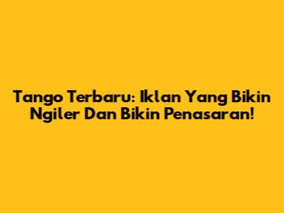 Tango Terbaru: Iklan Yang Bikin Ngiler Dan Bikin Penasaran!