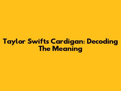 Taylor Swift's "Cardigan": Decoding The Meaning