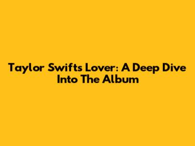 Taylor Swift's 'Lover': A Deep Dive Into The Album