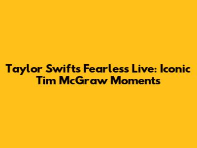 Taylor Swift's Fearless Live: Iconic 'Tim McGraw' Moments