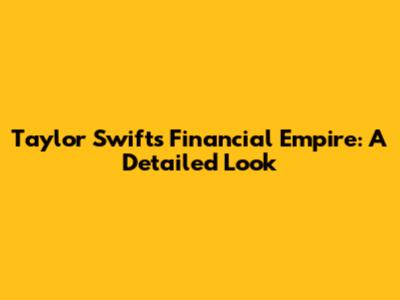 Taylor Swift's Financial Empire: A Detailed Look