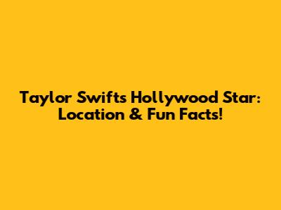 Taylor Swift's Hollywood Star: Location & Fun Facts!
