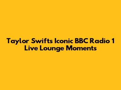 Taylor Swift's Iconic BBC Radio 1 Live Lounge Moments
