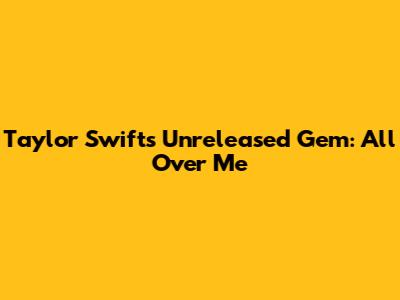 Taylor Swift's Unreleased Gem: "All Over Me"