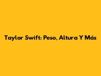 Taylor Swift: Peso, Altura Y Más