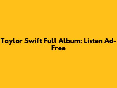 Taylor Swift Full Album: Listen Ad-Free