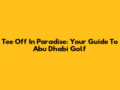 Tee Off In Paradise: Your Guide To Abu Dhabi Golf