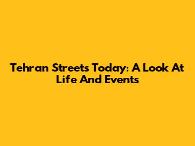 Tehran Streets Today: A Look At Life And Events