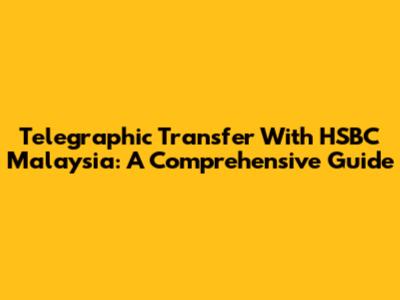 Telegraphic Transfer With HSBC Malaysia: A Comprehensive Guide