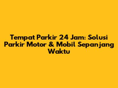 Tempat Parkir 24 Jam: Solusi Parkir Motor & Mobil Sepanjang Waktu