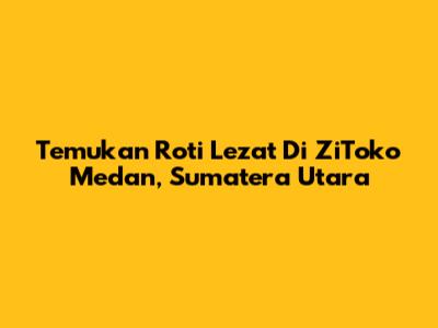 Temukan Roti Lezat Di ZiToko Medan, Sumatera Utara