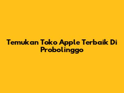 Temukan Toko Apple Terbaik Di Probolinggo