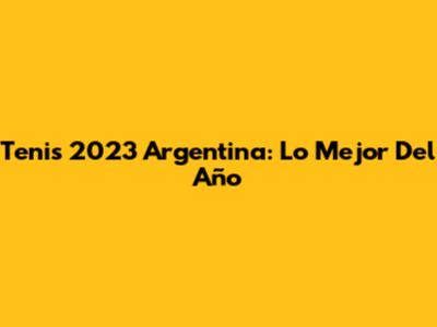 Tenis 2023 Argentina: Lo Mejor Del Año