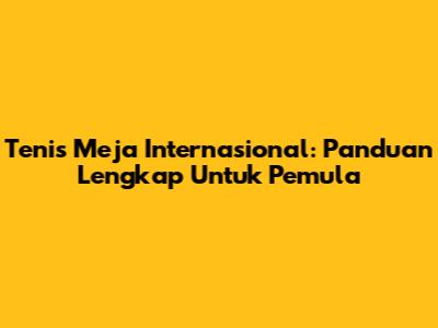 Tenis Meja Internasional: Panduan Lengkap Untuk Pemula
