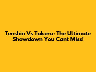 Tenshin Vs Takeru: The Ultimate Showdown You Can't Miss!