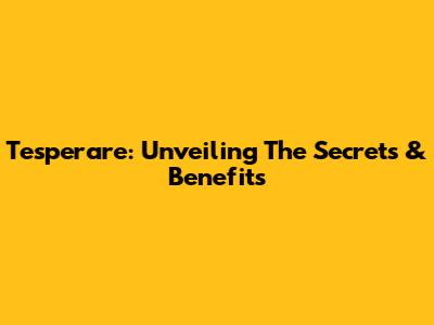 Tesperare: Unveiling The Secrets & Benefits