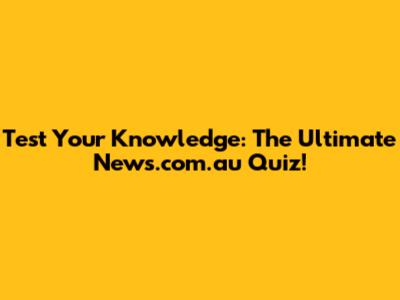 Test Your Knowledge: The Ultimate News.com.au Quiz!
